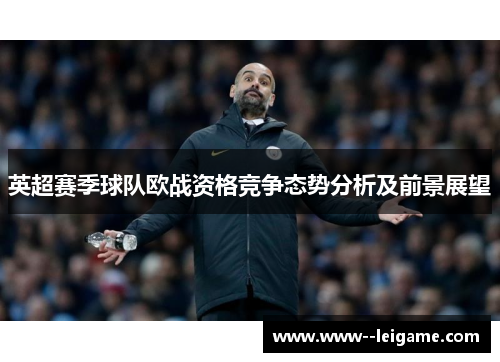 英超赛季球队欧战资格竞争态势分析及前景展望 英超赛季球队欧战资格竞争态势分析及前景展望