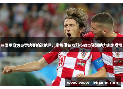 莫德里奇为克罗地亚偏远地区儿童提供免费科技教育资源助力未来发展