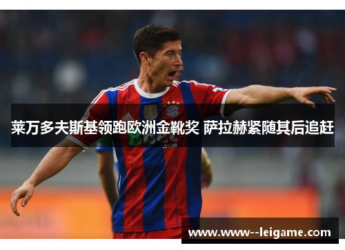 莱万多夫斯基领跑欧洲金靴奖 萨拉赫紧随其后追赶 莱万多夫斯基领跑欧洲金靴奖 萨拉赫紧随其后追赶