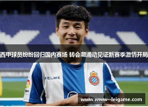 西甲球员纷纷回归国内赛场 转会潮涌动见证新赛季激情开局 西甲球员纷纷回归国内赛场 转会潮涌动见证新赛季激情开局