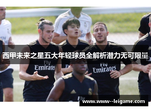 西甲未来之星五大年轻球员全解析潜力无可限量 西甲未来之星五大年轻球员全解析潜力无可限量