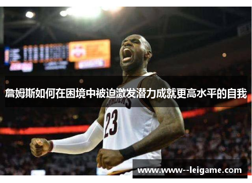 詹姆斯如何在困境中被迫激发潜力成就更高水平的自我 詹姆斯如何在困境中被迫激发潜力成就更高水平的自我
