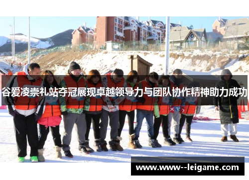 谷爱凌崇礼站夺冠展现卓越领导力与团队协作精神助力成功 谷爱凌崇礼站夺冠展现卓越领导力与团队协作精神助力成功