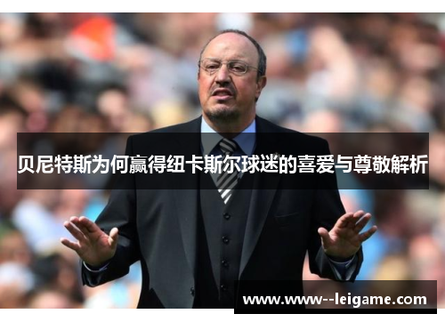贝尼特斯为何赢得纽卡斯尔球迷的喜爱与尊敬解析 贝尼特斯为何赢得纽卡斯尔球迷的喜爱与尊敬解析