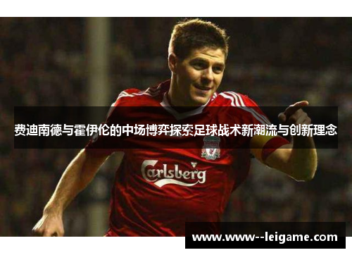 费迪南德与霍伊伦的中场博弈探索足球战术新潮流与创新理念 费迪南德与霍伊伦的中场博弈探索足球战术新潮流与创新理念