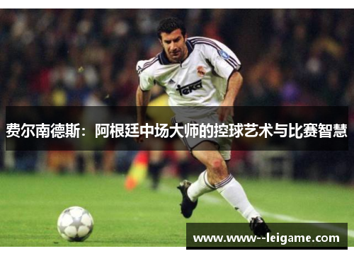 费尔南德斯:阿根廷中场大师的控球艺术与比赛智慧 费尔南德斯:阿根廷中场大师的控球艺术与比赛智慧