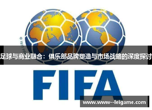 足球与商业融合：俱乐部品牌塑造与市场战略的深度探讨