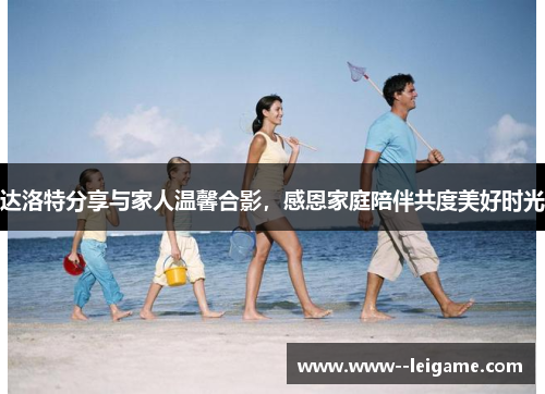 达洛特分享与家人温馨合影,感恩家庭陪伴共度美好时光 达洛特分享与家人温馨合影,感恩家庭陪伴共度美好时光