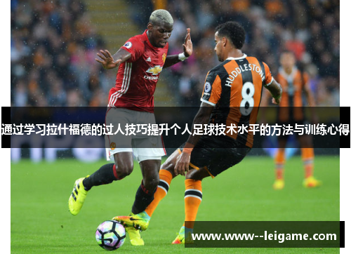 通过学习拉什福德的过人技巧提升个人足球技术水平的方法与训练心得