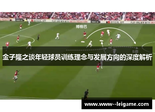 金子隆之谈年轻球员训练理念与发展方向的深度解析