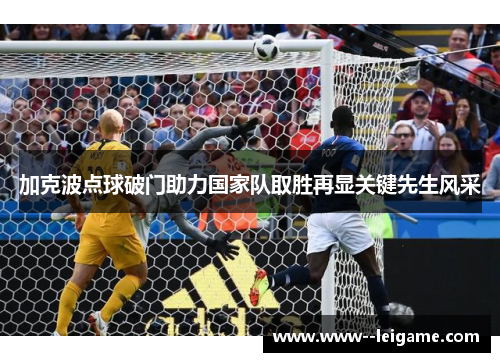 加克波点球破门助力国家队取胜再显关键先生风采 加克波点球破门助力国家队取胜再显关键先生风采