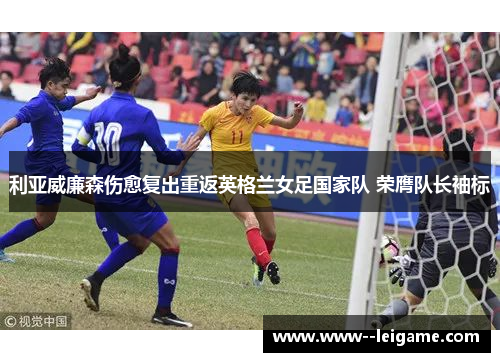 利亚威廉森伤愈复出重返英格兰女足国家队 荣膺队长袖标 利亚威廉森伤愈复出重返英格兰女足国家队 荣膺队长袖标
