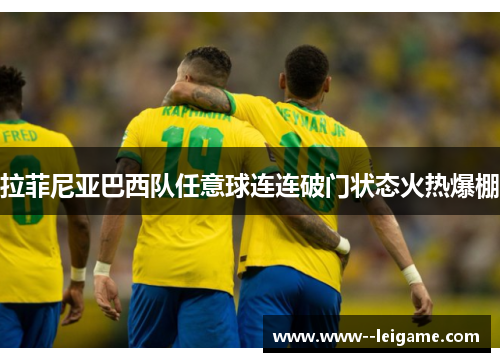 拉菲尼亚巴西队任意球连连破门状态火热爆棚 拉菲尼亚巴西队任意球连连破门状态火热爆棚