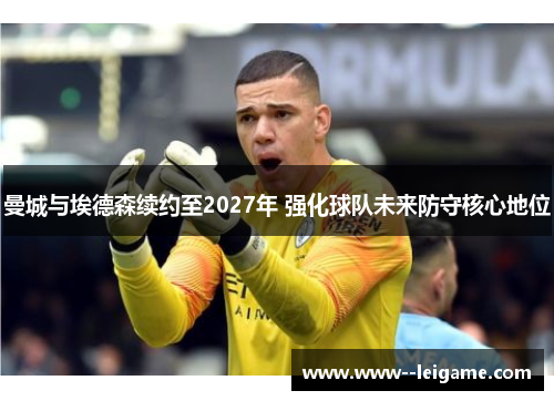 曼城与埃德森续约至2027年 强化球队未来防守核心地位