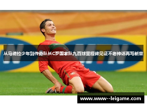 从马德拉少年到传奇队长C罗国家队九百球里程碑见证不老神话再写新章