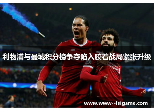 利物浦与曼城积分榜争夺陷入胶着战局紧张升级