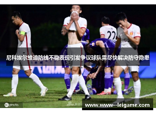 尼科埃尔维迪防线不稳表现引发争议球队需尽快解决防守隐患