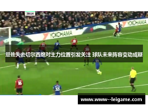 恩佐失去切尔西绝对主力位置引发关注 球队未来阵容变动成疑