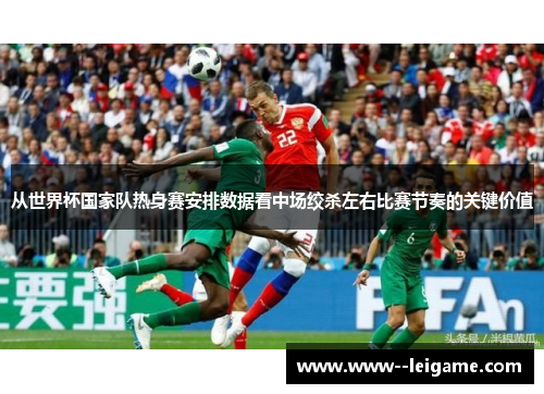 从世界杯国家队热身赛安排数据看中场绞杀左右比赛节奏的关键价值