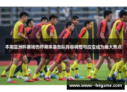 本周亚洲杯赛场伤停潮来袭各队阵容调整与应变成为最大焦点