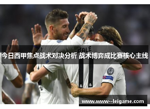 今日西甲焦点战术对决分析 战术博弈成比赛核心主线 今日西甲焦点战术对决分析 战术博弈成比赛核心主线
