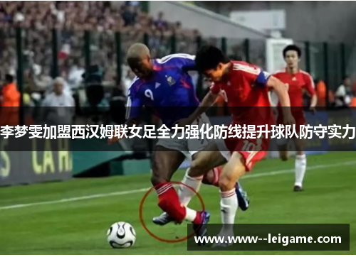 李梦雯加盟西汉姆联女足全力强化防线提升球队防守实力 李梦雯加盟西汉姆联女足全力强化防线提升球队防守实力